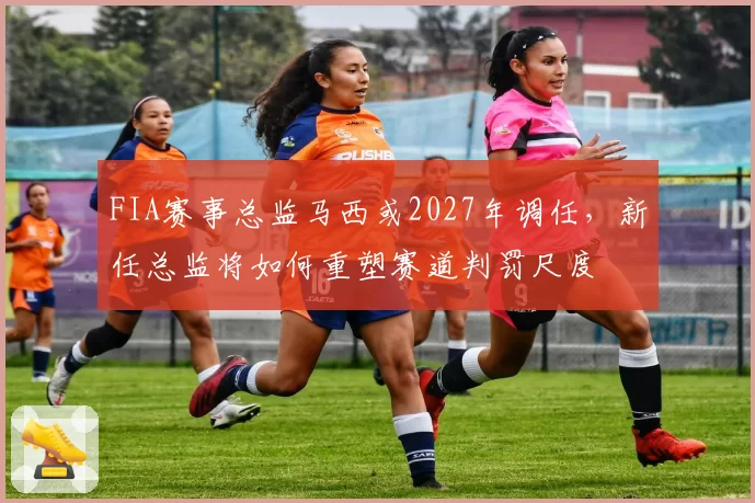 FIA赛事总监马西或2027年调任，新任总监将如何重塑赛道判罚尺度