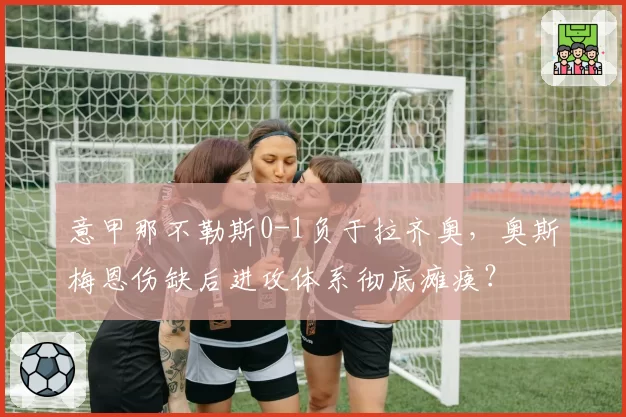 意甲那不勒斯0-1负于拉齐奥，奥斯梅恩伤缺后进攻体系彻底瘫痪？