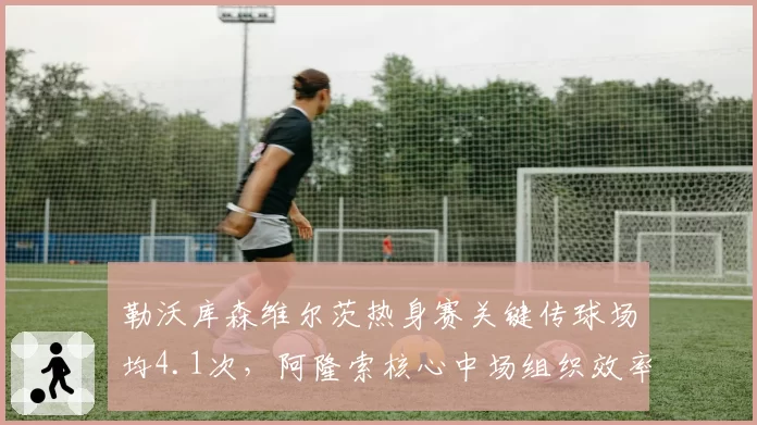 勒沃库森维尔茨热身赛关键传球场均4.1次，阿隆索核心中场组织效率惊人