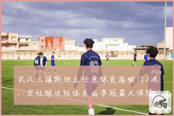 武汉三镇斯坦丘任意球直接破门3次,定位球攻防体系成争冠最大保障?