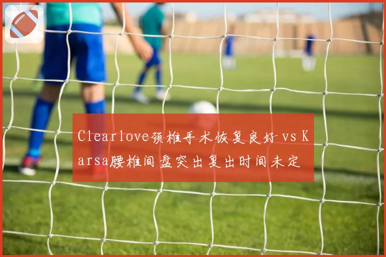 Clearlove颈椎手术恢复良好 vs Karsa腰椎间盘突出复出时间未定