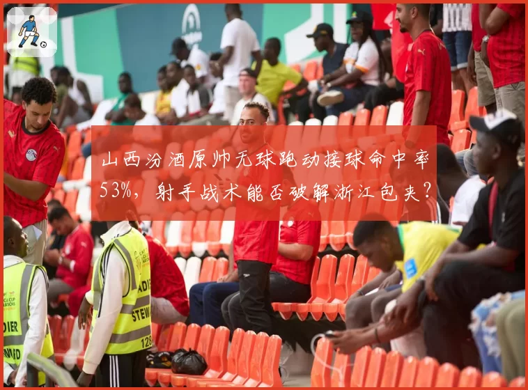 山西汾酒原帅无球跑动接球命中率53%,射手战术能否破解浙江包夹?