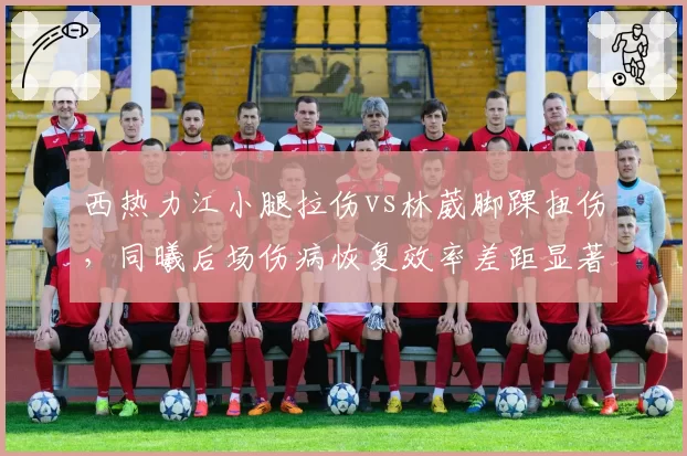 西热力江小腿拉伤vs林葳脚踝扭伤，同曦后场伤病恢复效率差距显著