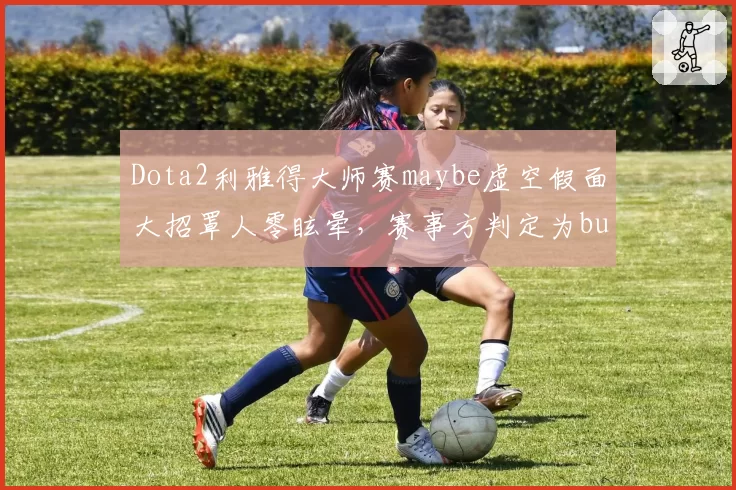 Dota2利雅得大师赛maybe虚空假面大招罩人零眩晕，赛事方判定为bug未重赛引争议