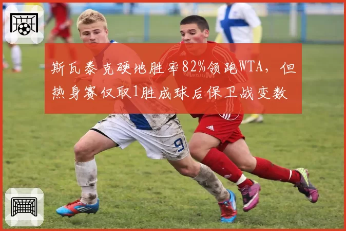 斯瓦泰克硬地胜率82%领跑WTA，但热身赛仅取1胜成球后保卫战变数