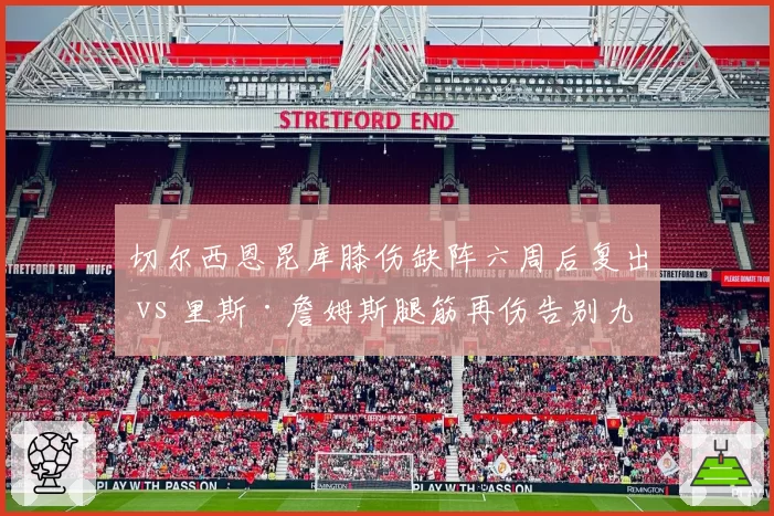 切尔西恩昆库膝伤缺阵六周后复出 vs 里斯·詹姆斯腿筋再伤告别九月,蓝军玻璃双子星恐难撑锋线防线