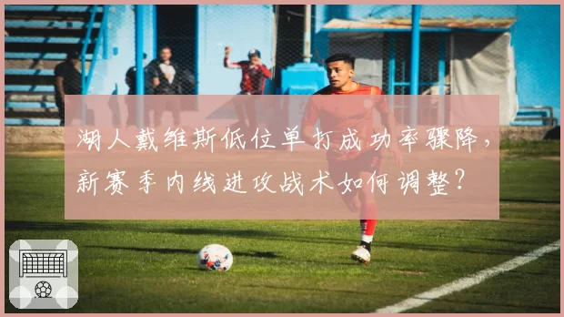 湖人戴维斯低位单打成功率骤降，新赛季内线进攻战术如何调整？