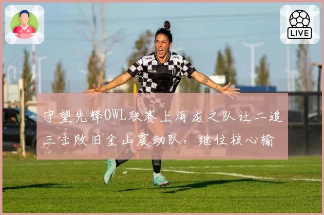 守望先锋OWL联赛上海龙之队让二追三击败旧金山震动队，继位核心输出爆表