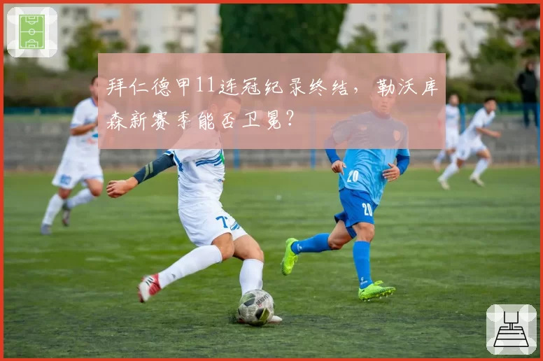 拜仁德甲11连冠纪录终结,勒沃库森新赛季能否卫冕?