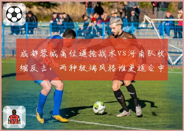 成都蓉城高位逼抢战术vs河南队收缩反击,两种极端风格谁更适合中超?
