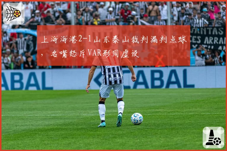 上海海港2-1山东泰山裁判漏判点球,名嘴怒斥VAR形同虚设