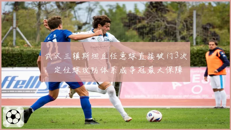 武汉三镇斯坦丘任意球直接破门3次,定位球攻防体系成争冠最大保障?