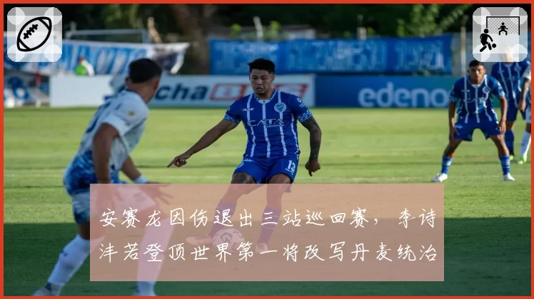 安赛龙因伤退出三站巡回赛，李诗沣若登顶世界第一将改写丹麦统治格局？