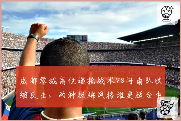 成都蓉城高位逼抢战术vs河南队收缩反击,两种极端风格谁更适合中超?