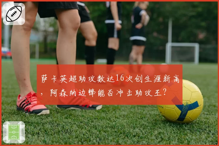 萨卡英超助攻数达16次创生涯新高,阿森纳边锋能否冲击助攻王?