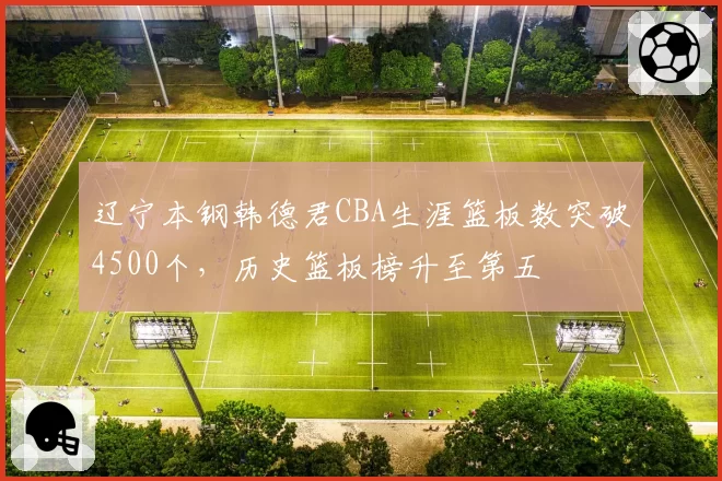 辽宁本钢韩德君CBA生涯篮板数突破4500个,历史篮板榜升至第五
