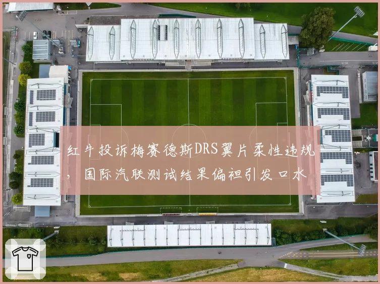 红牛投诉梅赛德斯DRS翼片柔性违规,国际汽联测试结果偏袒引发口水战