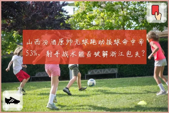 山西汾酒原帅无球跑动接球命中率53%，射手战术能否破解浙江包夹？