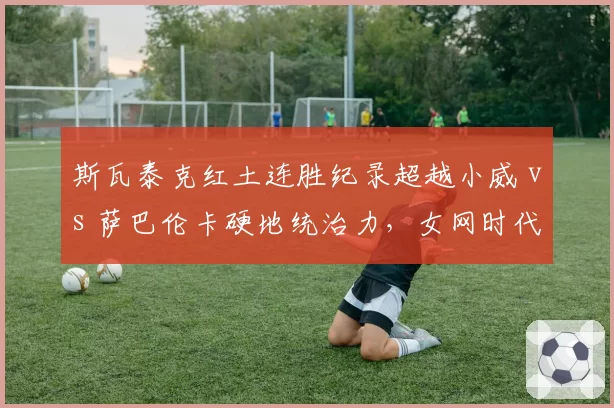 斯瓦泰克红土连胜纪录超越小威 vs 萨巴伦卡硬地统治力,女网时代更迭信号
