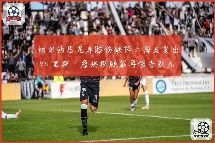 切尔西恩昆库膝伤缺阵六周后复出 vs 里斯·詹姆斯腿筋再伤告别九月,蓝军玻璃双子星恐难撑锋线防线