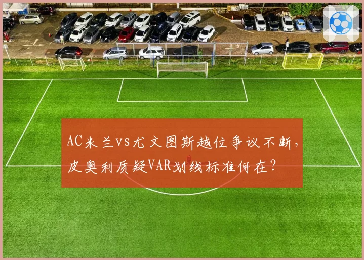 AC米兰vs尤文图斯越位争议不断，皮奥利质疑VAR划线标准何在？