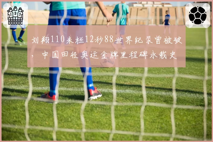 刘翔110米栏12秒88世界纪录曾被破,中国田径奥运金牌里程碑永载史册