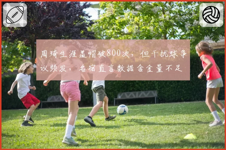 周琦生涯盖帽破800次，但干扰球争议频发，名宿直言数据含金量不足