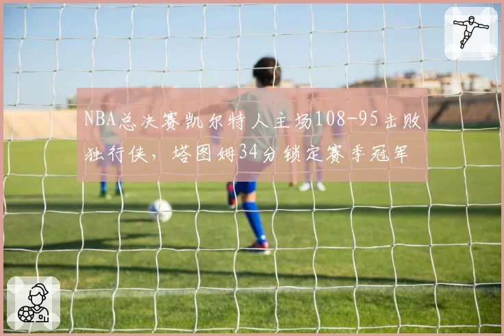 NBA总决赛凯尔特人主场108-95击败独行侠，塔图姆34分锁定赛季冠军