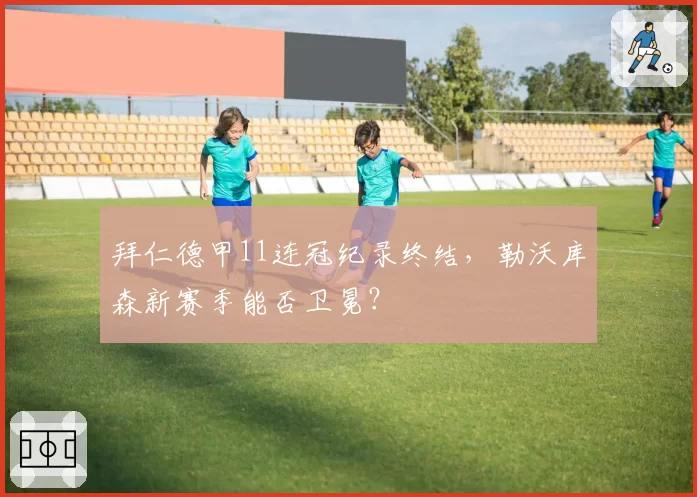 拜仁德甲11连冠纪录终结,勒沃库森新赛季能否卫冕?