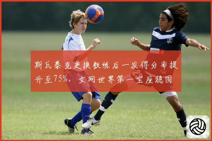 斯瓦泰克更换教练后一发得分率提升至75%,女网世界第一宝座稳固
