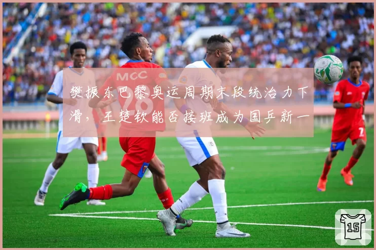 樊振东巴黎奥运周期末段统治力下滑，王楚钦能否接班成为国乒新一哥？