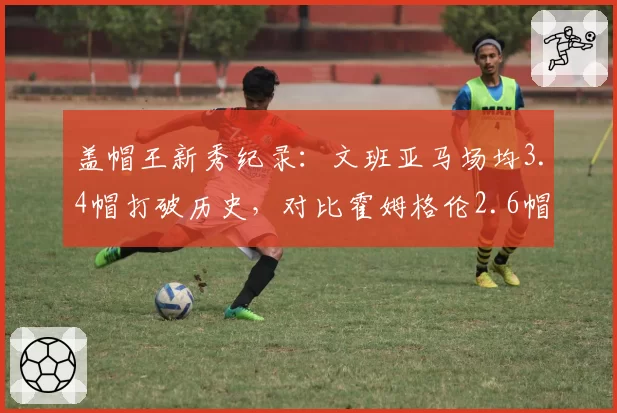 盖帽王新秀纪录：文班亚马场均3.4帽打破历史，对比霍姆格伦2.6帽