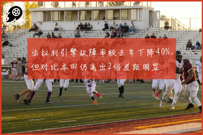 法拉利引擎故障率较去年下降40%，但对比本田仍高出2倍差距明显