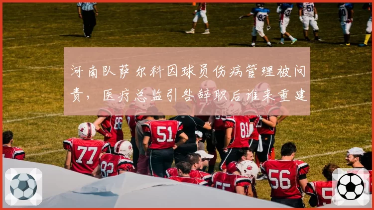 河南队萨尔科因球员伤病管理被问责,医疗总监引咎辞职后谁来重建团队?