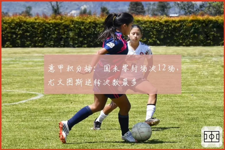 意甲积分榜：国米零封场次12场，尤文图斯逆转次数最多