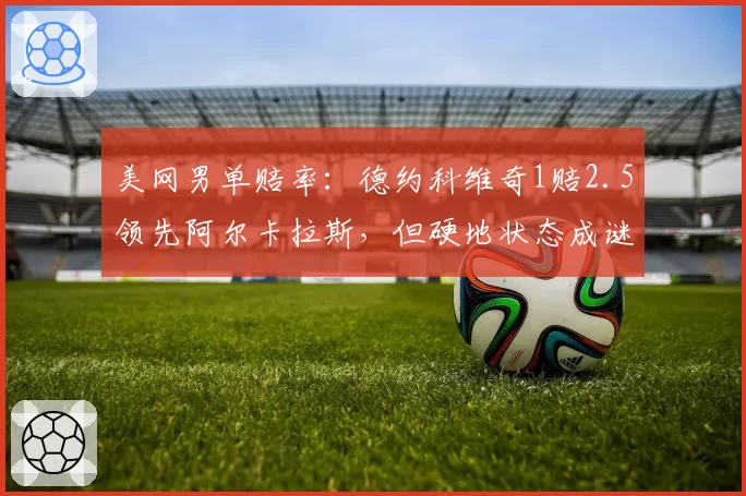 美网男单赔率：德约科维奇1赔2.5领先阿尔卡拉斯，但硬地状态成谜引争议