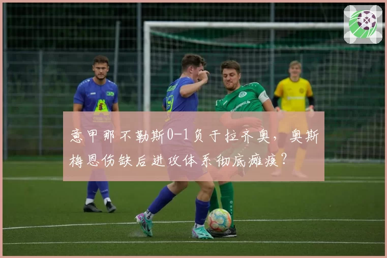 意甲那不勒斯0-1负于拉齐奥，奥斯梅恩伤缺后进攻体系彻底瘫痪？