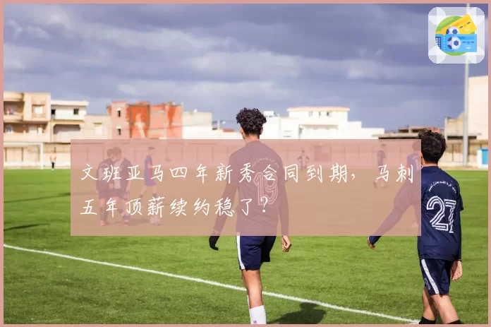 文班亚马四年新秀合同到期，马刺五年顶薪续约稳了？