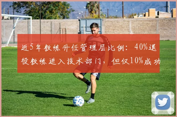 近5年教练升任管理层比例：40%退役教练进入技术部门，但仅10%成功