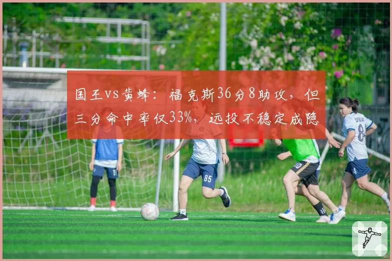 国王vs黄蜂:福克斯36分8助攻,但三分命中率仅33%,远投不稳定成隐患?