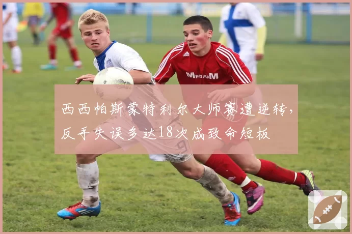 西西帕斯蒙特利尔大师赛遭逆转，反手失误多达18次成致命短板