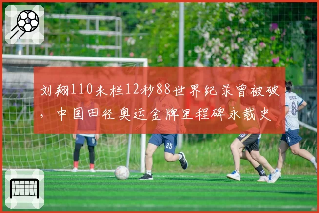 刘翔110米栏12秒88世界纪录曾被破,中国田径奥运金牌里程碑永载史册