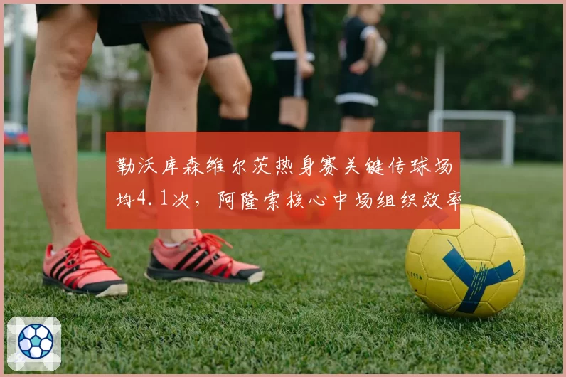 勒沃库森维尔茨热身赛关键传球场均4.1次，阿隆索核心中场组织效率惊人