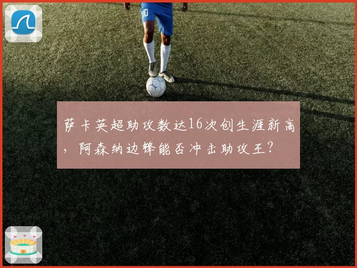 萨卡英超助攻数达16次创生涯新高，阿森纳边锋能否冲击助攻王？