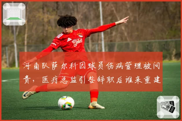 河南队萨尔科因球员伤病管理被问责,医疗总监引咎辞职后谁来重建团队?