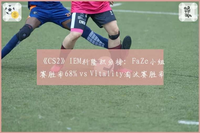 《CS2》IEM科隆积分榜:FaZe小组赛胜率68% vs Vitality淘汰赛胜率72%,谁更稳?