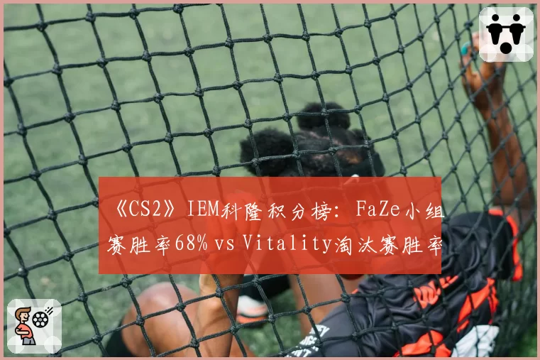 《CS2》IEM科隆积分榜：FaZe小组赛胜率68% vs Vitality淘汰赛胜率72%，谁更稳？