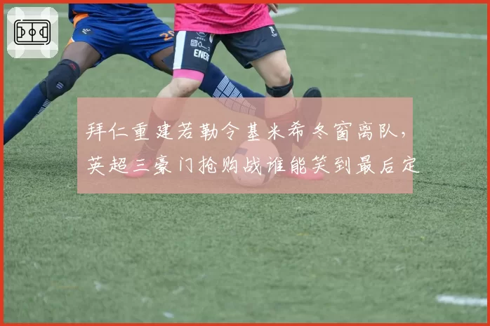 拜仁重建若勒令基米希冬窗离队，英超三豪门抢购战谁能笑到最后定英超格局